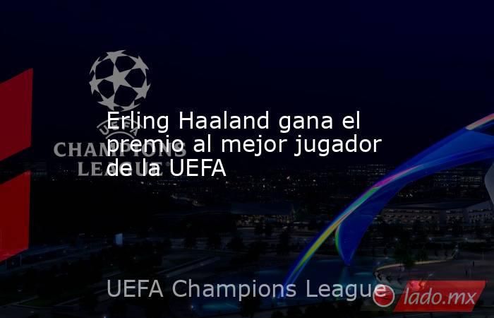 Erling Haaland gana el premio al mejor jugador de la UEFA. Noticias en tiempo real