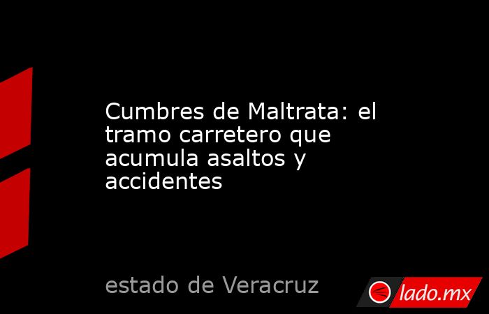 Cumbres de Maltrata: el tramo carretero que acumula asaltos y accidentes. Noticias en tiempo real