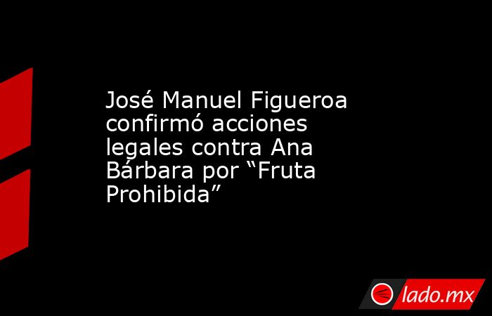 José Manuel Figueroa confirmó acciones legales contra Ana Bárbara por “Fruta Prohibida”. Noticias en tiempo real