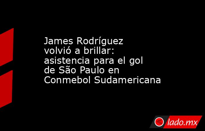 James Rodríguez volvió a brillar: asistencia para el gol de São Paulo en Conmebol Sudamericana. Noticias en tiempo real