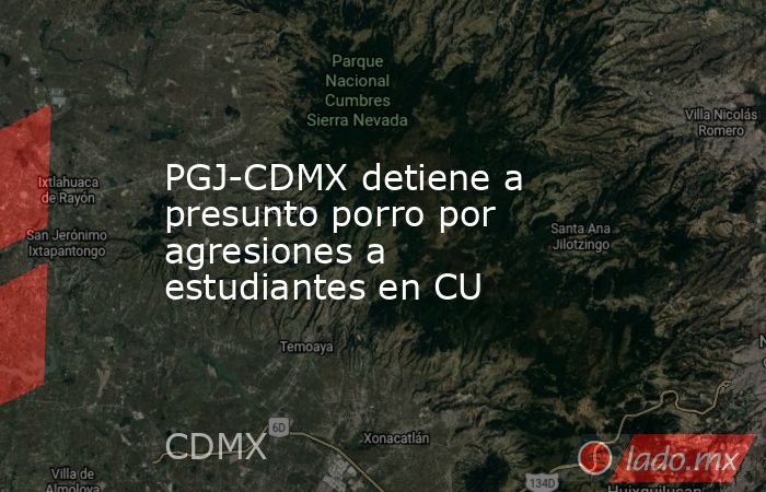 PGJ-CDMX detiene a presunto porro por agresiones a estudiantes en CU. Noticias en tiempo real