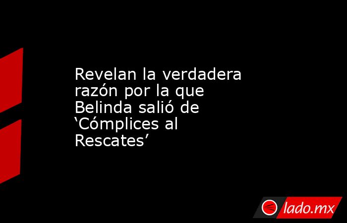 Revelan la verdadera razón por la que Belinda salió de ‘Cómplices al Rescates’. Noticias en tiempo real