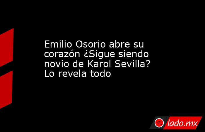 Emilio Osorio abre su corazón ¿Sigue siendo novio de Karol Sevilla? Lo revela todo. Noticias en tiempo real