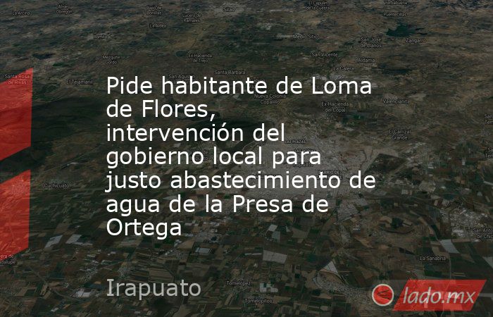 Pide habitante de Loma de Flores, intervención del gobierno local para justo abastecimiento de agua de la Presa de Ortega. Noticias en tiempo real