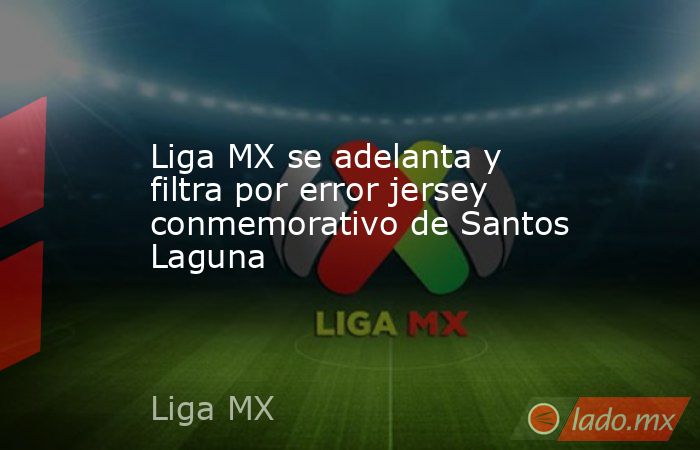 Liga MX se adelanta y filtra por error jersey conmemorativo de Santos Laguna. Noticias en tiempo real