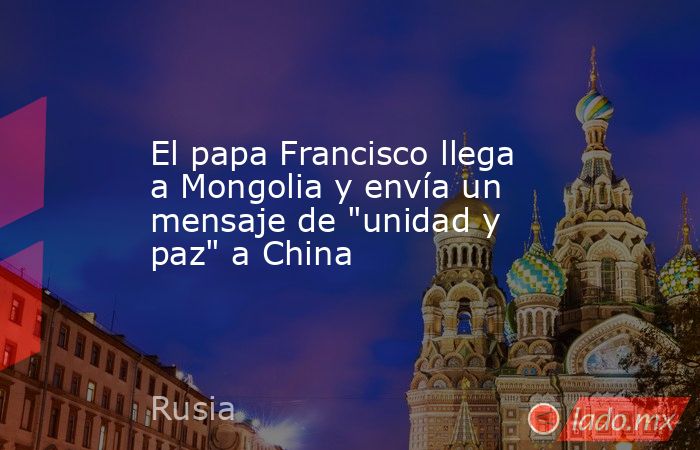 El papa Francisco llega a Mongolia y envía un mensaje de 