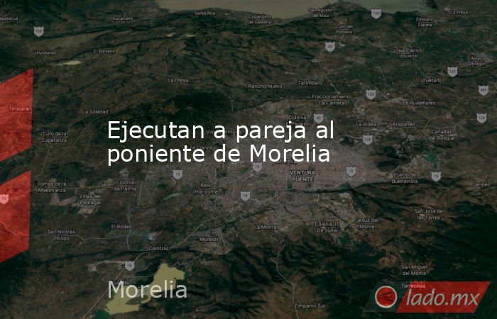 Ejecutan a pareja al poniente de Morelia. Noticias en tiempo real