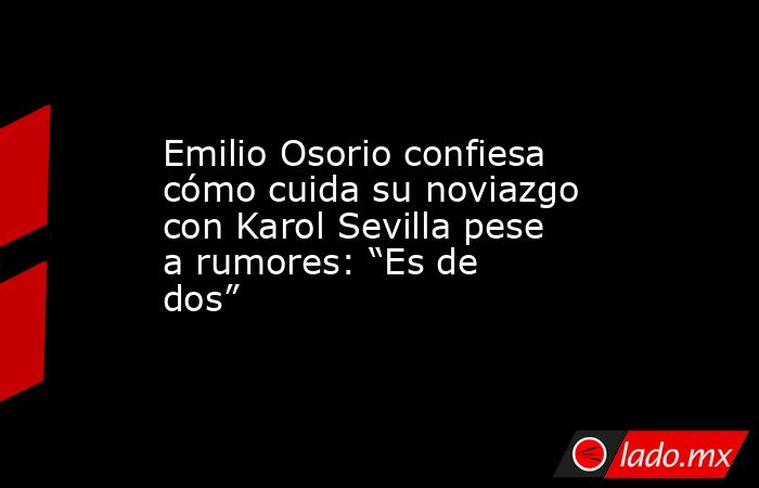 Emilio Osorio confiesa cómo cuida su noviazgo con Karol Sevilla pese a rumores: “Es de dos”. Noticias en tiempo real