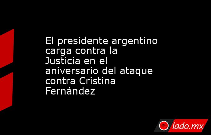 El presidente argentino carga contra la Justicia en el aniversario del ataque contra Cristina Fernández. Noticias en tiempo real