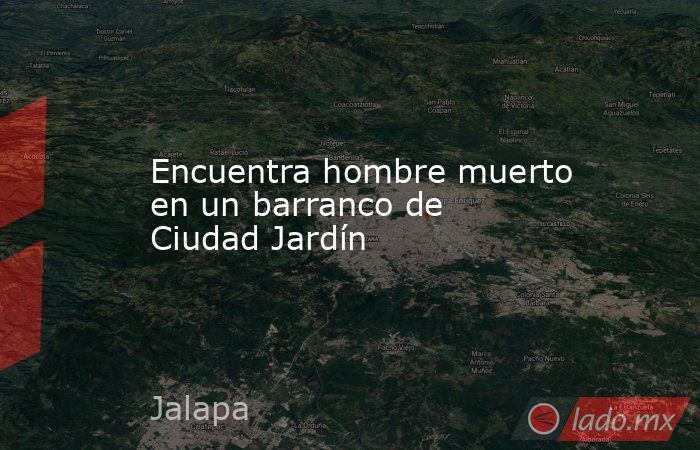 Encuentra hombre muerto en un barranco de Ciudad Jardín. Noticias en tiempo real