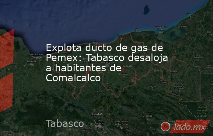 Explota ducto de gas de Pemex: Tabasco desaloja a habitantes de Comalcalco. Noticias en tiempo real