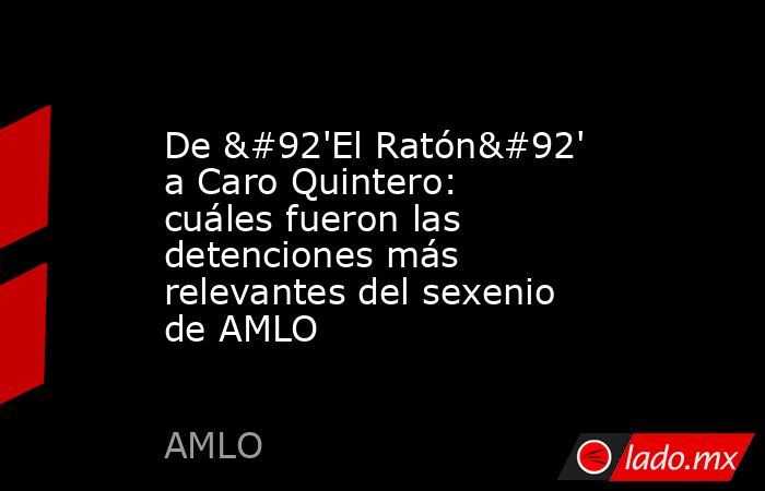 De \'El Ratón\' a Caro Quintero: cuáles fueron las detenciones más relevantes del sexenio de AMLO. Noticias en tiempo real