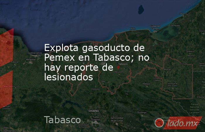 Explota gasoducto de Pemex en Tabasco; no hay reporte de lesionados. Noticias en tiempo real
