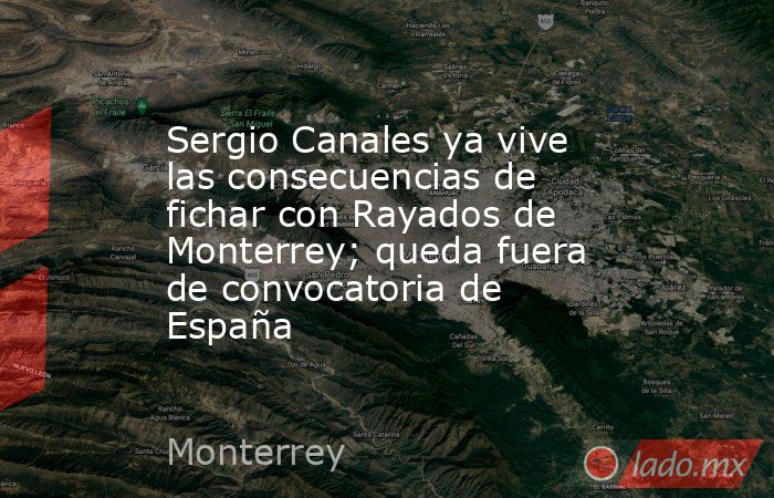 Sergio Canales ya vive las consecuencias de fichar con Rayados de Monterrey; queda fuera de convocatoria de España. Noticias en tiempo real