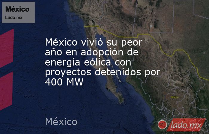 México vivió su peor año en adopción de energía eólica con proyectos detenidos por 400 MW. Noticias en tiempo real