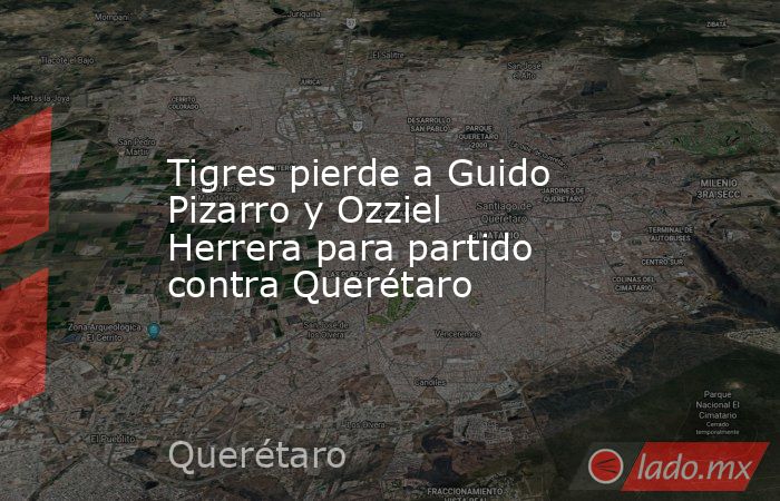 Tigres pierde a Guido Pizarro y Ozziel Herrera para partido contra Querétaro. Noticias en tiempo real