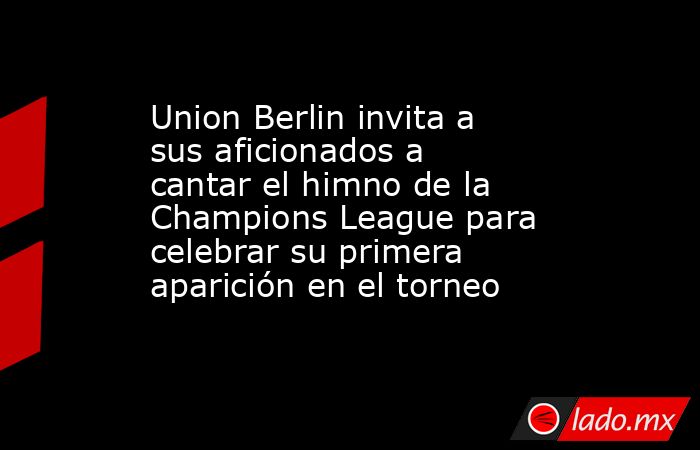 Union Berlin invita a sus aficionados a cantar el himno de la Champions League para celebrar su primera aparición en el torneo. Noticias en tiempo real