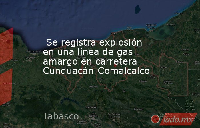  Se registra explosión en una línea de gas amargo en carretera Cunduacán-Comalcalco. Noticias en tiempo real