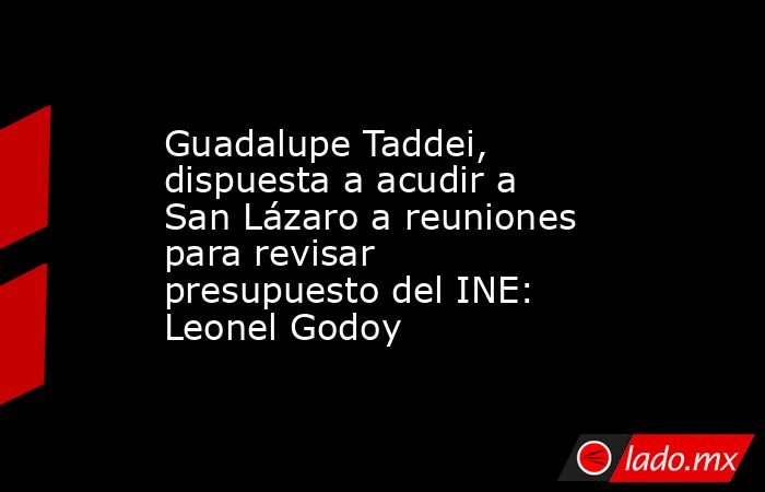 Guadalupe Taddei, dispuesta a acudir a San Lázaro a reuniones para revisar presupuesto del INE: Leonel Godoy. Noticias en tiempo real
