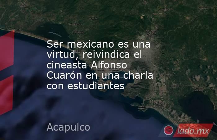 Ser mexicano es una virtud, reivindica el cineasta Alfonso Cuarón en una charla con estudiantes. Noticias en tiempo real