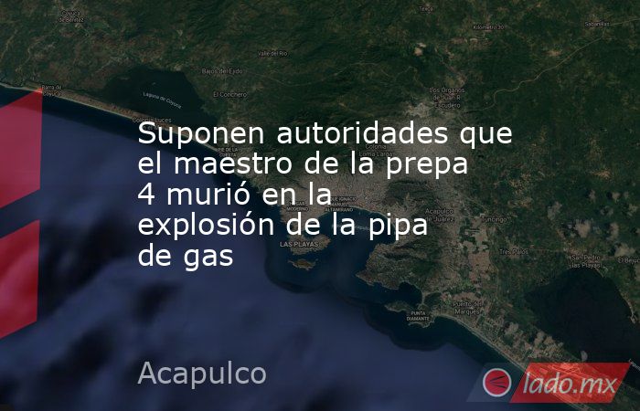 Suponen autoridades que el maestro de la prepa 4 murió en la explosión de la pipa de gas. Noticias en tiempo real