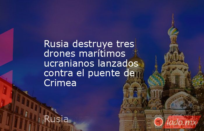 Rusia destruye tres drones marítimos ucranianos lanzados contra el puente de Crimea. Noticias en tiempo real