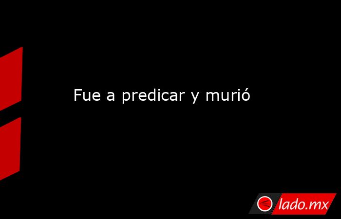 Fue a predicar y murió. Noticias en tiempo real
