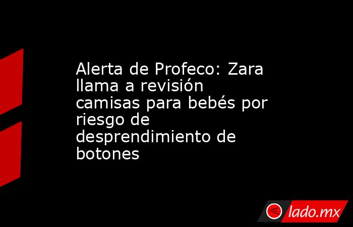 Alerta de Profeco: Zara llama a revisión camisas para bebés por riesgo de desprendimiento de botones. Noticias en tiempo real