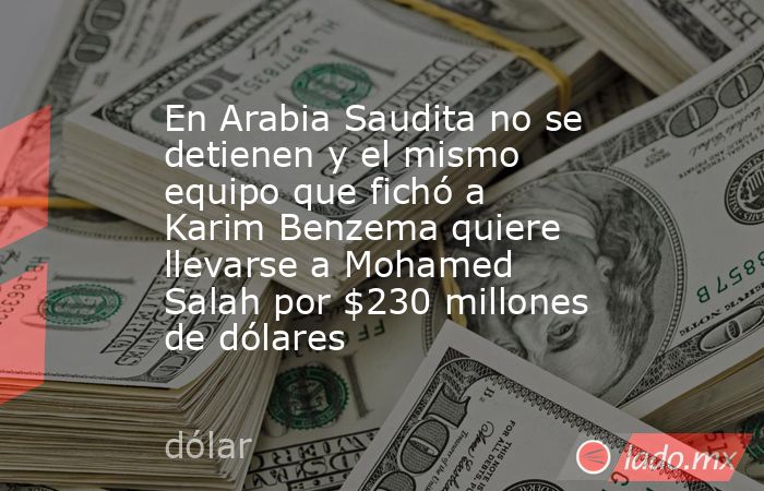 En Arabia Saudita no se detienen y el mismo equipo que fichó a Karim Benzema quiere llevarse a Mohamed Salah por $230 millones de dólares. Noticias en tiempo real
