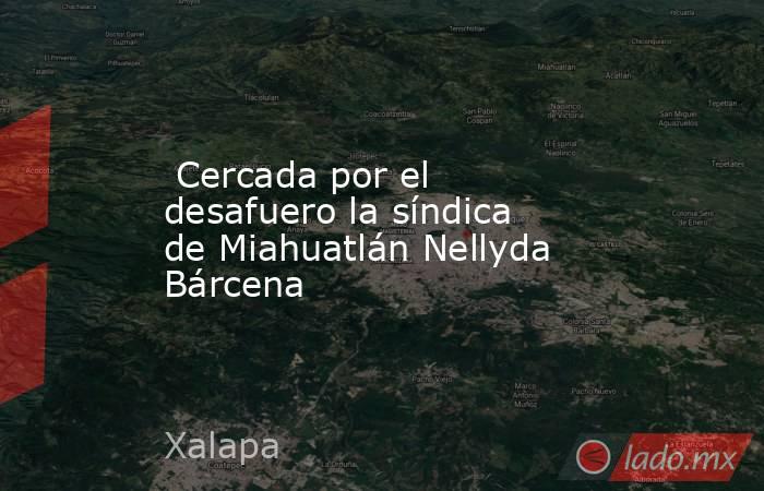  Cercada por el desafuero la síndica de Miahuatlán Nellyda Bárcena . Noticias en tiempo real