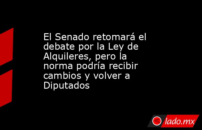 El Senado retomará el debate por la Ley de Alquileres, pero la norma podría recibir cambios y volver a Diputados. Noticias en tiempo real