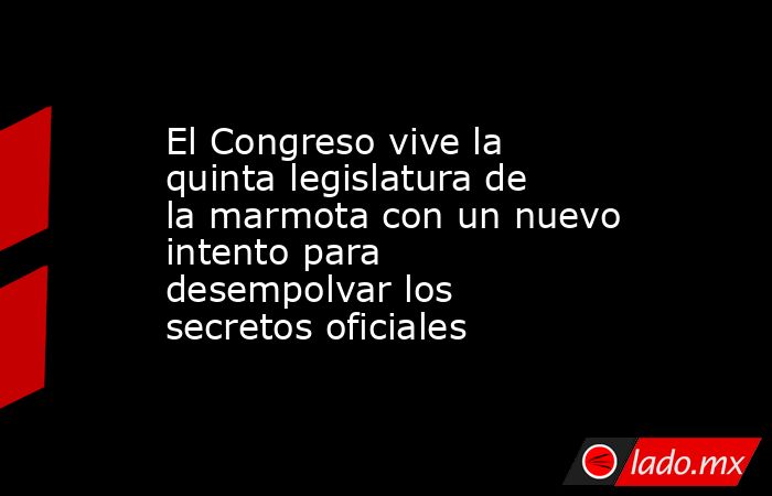 El Congreso vive la quinta legislatura de la marmota con un nuevo intento para desempolvar los secretos oficiales. Noticias en tiempo real