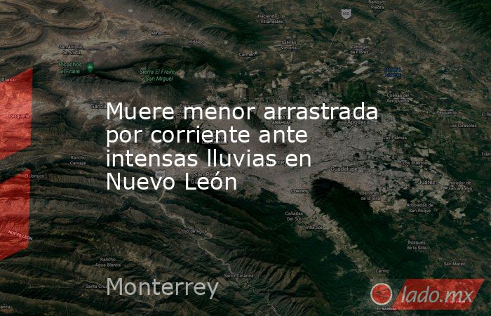 Muere menor arrastrada por corriente ante intensas lluvias en Nuevo León. Noticias en tiempo real