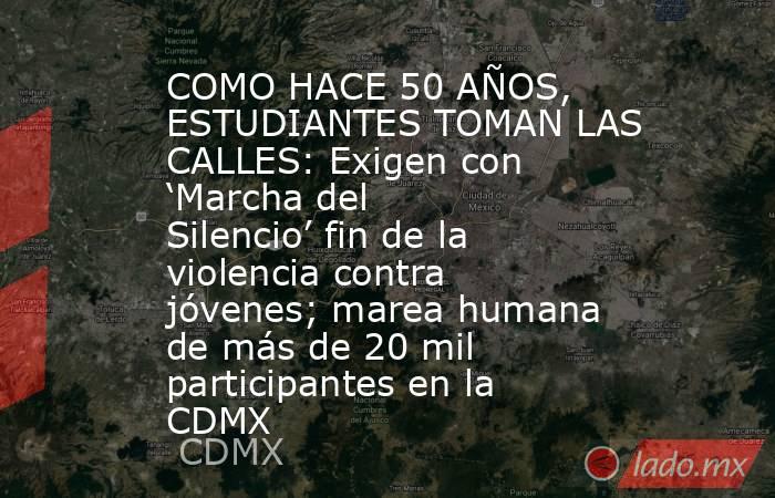 COMO HACE 50 AÑOS, ESTUDIANTES TOMAN LAS CALLES: Exigen con ‘Marcha del Silencio’ fin de la violencia contra jóvenes; marea humana de más de 20 mil participantes en la CDMX. Noticias en tiempo real