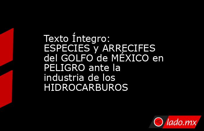 Texto Íntegro: ESPECIES y ARRECIFES del GOLFO de MÉXICO en PELIGRO ante la industria de los HIDROCARBUROS. Noticias en tiempo real