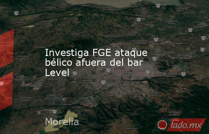 Investiga FGE ataque bélico afuera del bar Level. Noticias en tiempo real