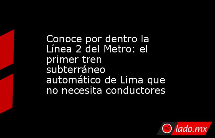 Conoce por dentro la Línea 2 del Metro: el primer tren subterráneo automático de Lima que no necesita conductores. Noticias en tiempo real