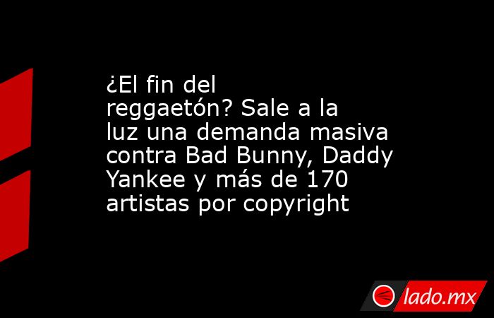 ¿El fin del reggaetón? Sale a la luz una demanda masiva contra Bad Bunny, Daddy Yankee y más de 170 artistas por copyright. Noticias en tiempo real