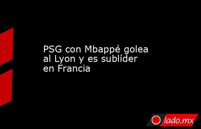 PSG con Mbappé golea al Lyon y es sublíder en Francia. Noticias en tiempo real