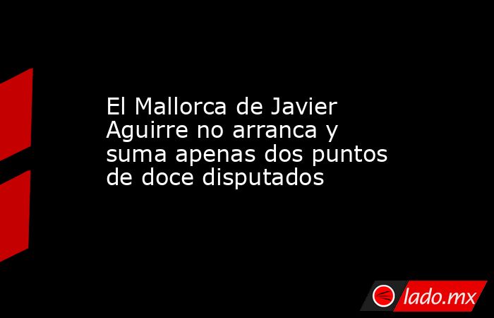El Mallorca de Javier Aguirre no arranca y suma apenas dos puntos de doce disputados. Noticias en tiempo real