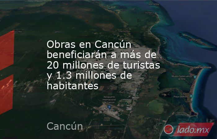 Obras en Cancún beneficiarán a más de 20 millones de turistas y 1.3 millones de habitantes. Noticias en tiempo real