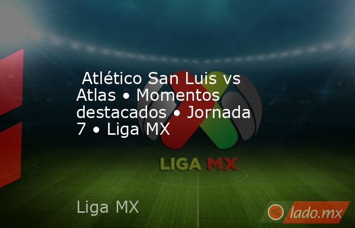  Atlético San Luis vs Atlas • Momentos destacados • Jornada 7 • Liga MX. Noticias en tiempo real