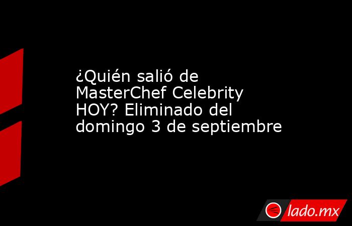 ¿Quién salió de MasterChef Celebrity HOY? Eliminado del domingo 3 de septiembre. Noticias en tiempo real
