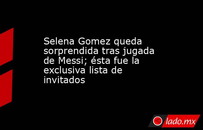Selena Gomez queda sorprendida tras jugada de Messi; ésta fue la exclusiva lista de invitados. Noticias en tiempo real