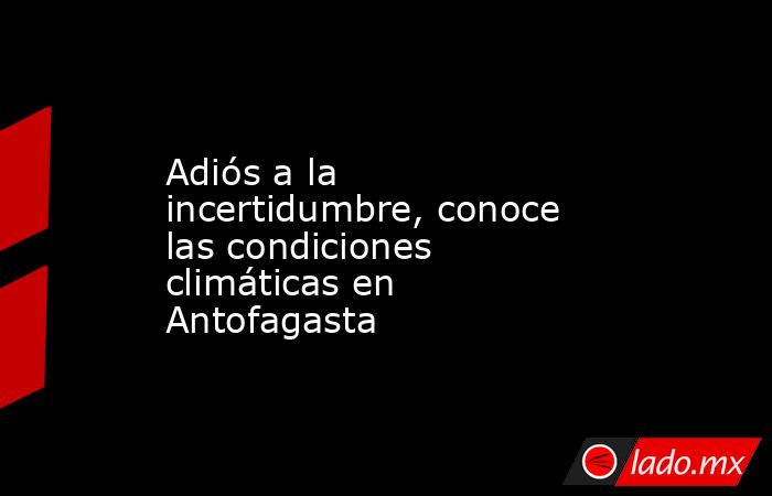 Adiós a la incertidumbre, conoce las condiciones climáticas en Antofagasta. Noticias en tiempo real