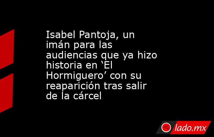 Isabel Pantoja, un imán para las audiencias que ya hizo historia en ‘El Hormiguero’ con su reaparición tras salir de la cárcel. Noticias en tiempo real