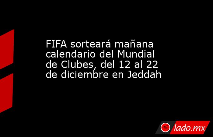FIFA sorteará mañana calendario del Mundial de Clubes, del 12 al 22 de diciembre en Jeddah. Noticias en tiempo real