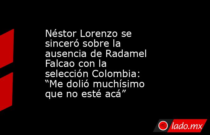 Néstor Lorenzo se sinceró sobre la ausencia de Radamel Falcao con la selección Colombia: “Me dolió muchísimo que no esté acá”. Noticias en tiempo real