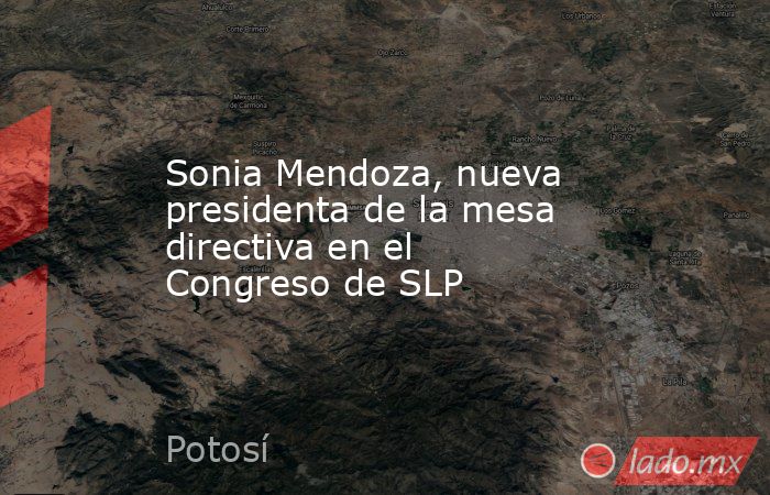Sonia Mendoza, nueva presidenta de la mesa directiva en el Congreso de SLP. Noticias en tiempo real