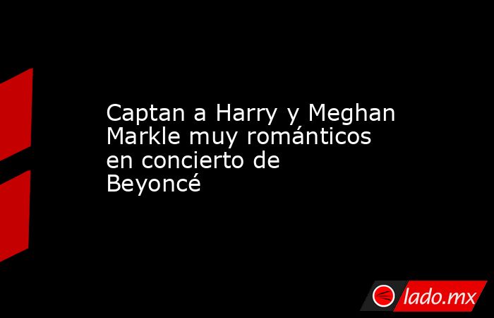Captan a Harry y Meghan Markle muy románticos en concierto de Beyoncé. Noticias en tiempo real